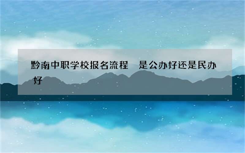 黔南中职学校报名流程 是公办好还是民办好